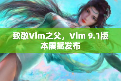 致敬Vim之父，Vim 9.1版本震撼发布