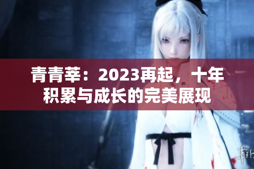 青青莘：2023再起，十年积累与成长的完美展现