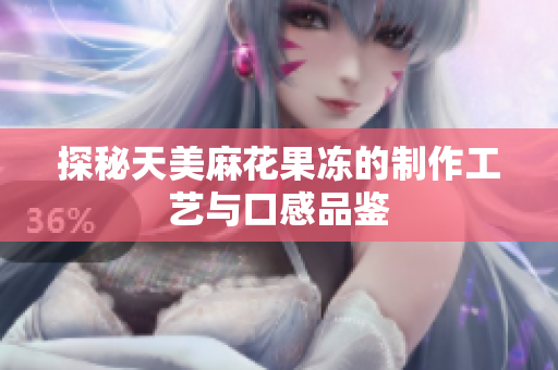 探秘天美麻花果冻的制作工艺与口感品鉴