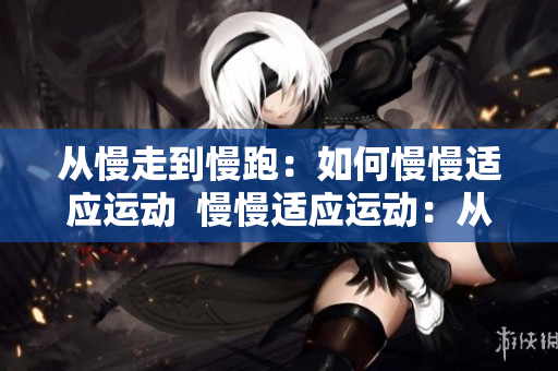 从慢走到慢跑：如何慢慢适应运动  慢慢适应运动：从步行到慢跑