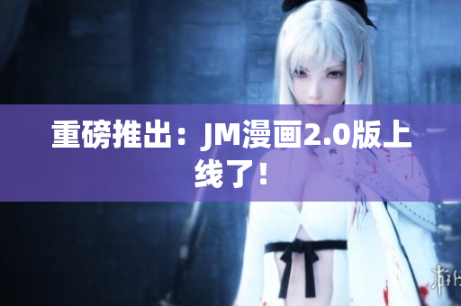 重磅推出：JM漫画2.0版上线了！