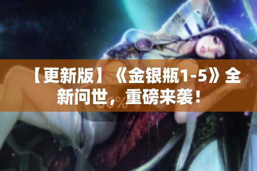 【更新版】《金银瓶1-5》全新问世，重磅来袭！