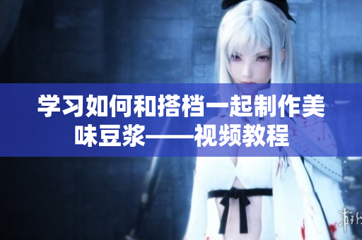 学习如何和搭档一起制作美味豆浆——视频教程