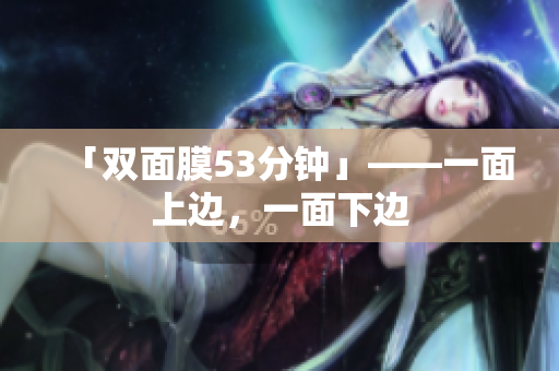 「双面膜53分钟」——一面上边，一面下边