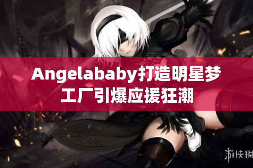 Angelababy打造明星梦工厂引爆应援狂潮
