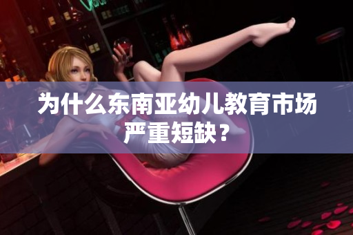 为什么东南亚幼儿教育市场严重短缺？