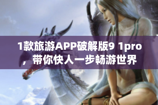 1款旅游APP破解版9 1pro，带你快人一步畅游世界