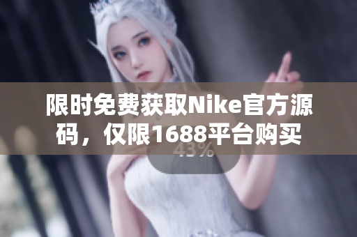 限时免费获取Nike官方源码，仅限1688平台购买