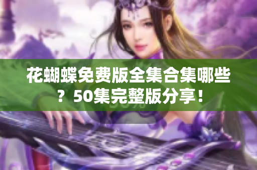 花蝴蝶免费版全集合集哪些？50集完整版分享！