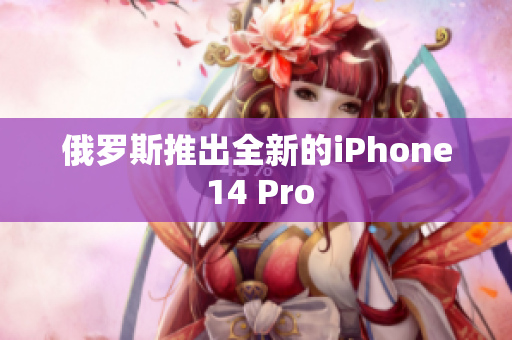 俄罗斯推出全新的iPhone 14 Pro