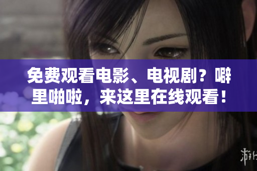 免费观看电影、电视剧？噼里啪啦，来这里在线观看！