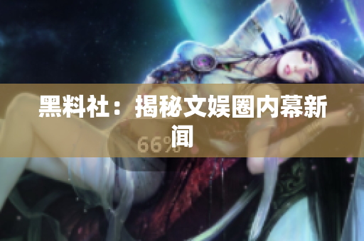 黑料社：揭秘文娱圈内幕新闻