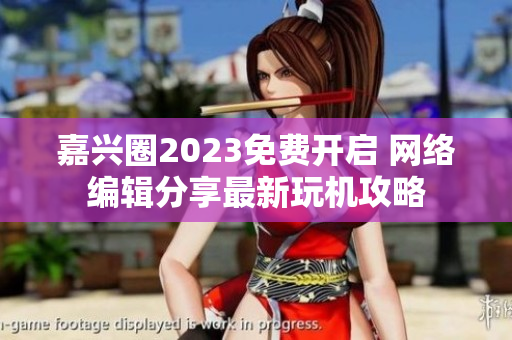 嘉兴圈2023免费开启 网络编辑分享最新玩机攻略