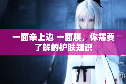 一面亲上边 一面膜，你需要了解的护肤知识