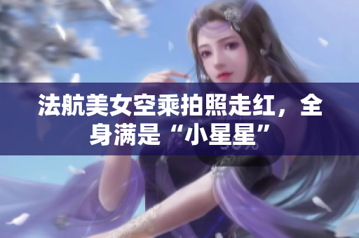 法航美女空乘拍照走红，全身满是“小星星”