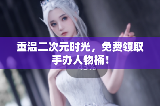 重温二次元时光，免费领取手办人物桶！