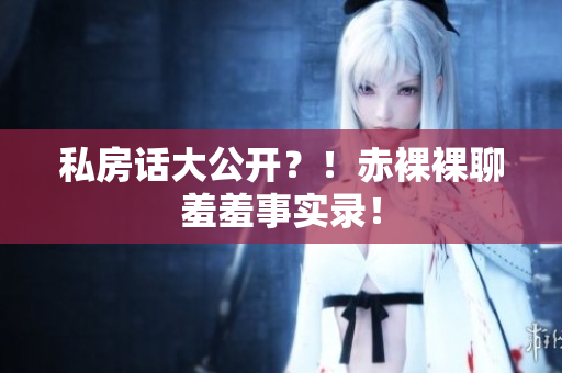 私房话大公开？！赤裸裸聊羞羞事实录！