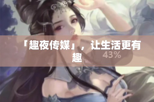 「趣夜传媒」，让生活更有趣