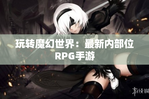 玩转魔幻世界：最新内部位RPG手游