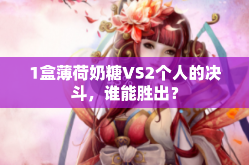 1盒薄荷奶糖VS2个人的决斗，谁能胜出？