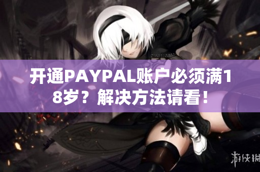 开通PAYPAL账户必须满18岁？解决方法请看！