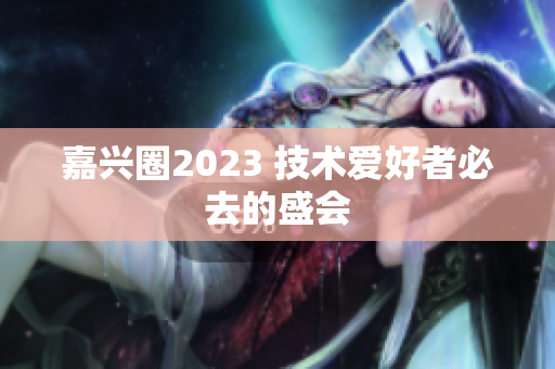 嘉兴圈2023 技术爱好者必去的盛会