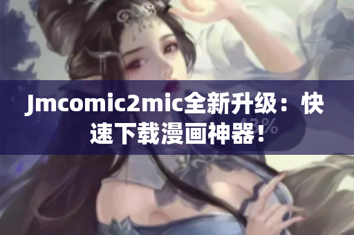 Jmcomic2mic全新升级：快速下载漫画神器！