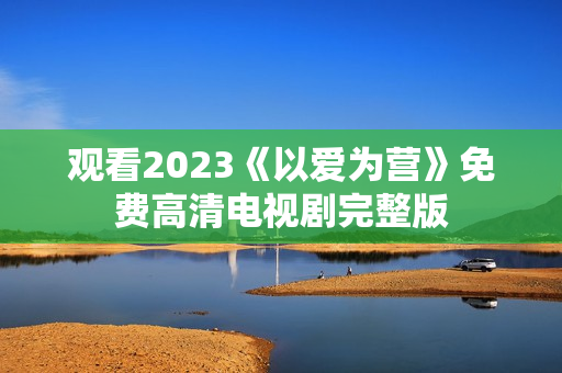 观看2023《以爱为营》免费高清电视剧完整版