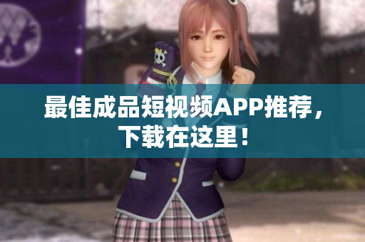 最佳成品短视频APP推荐，下载在这里！