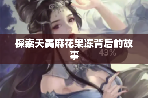 探索天美麻花果冻背后的故事