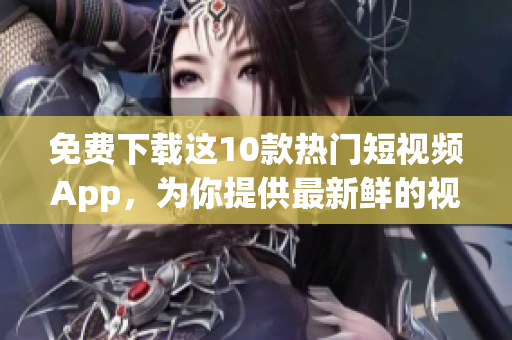 免费下载这10款热门短视频App，为你提供最新鲜的视频内容！