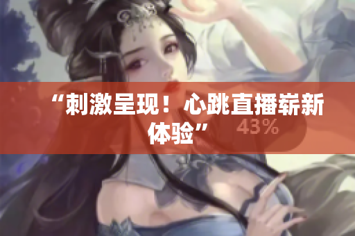 “刺激呈现！心跳直播崭新体验”
