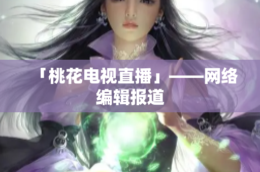 「桃花电视直播」——网络编辑报道