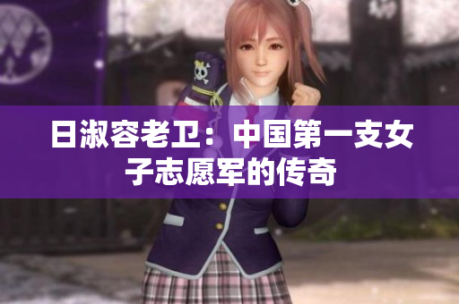 日淑容老卫：中国第一支女子志愿军的传奇