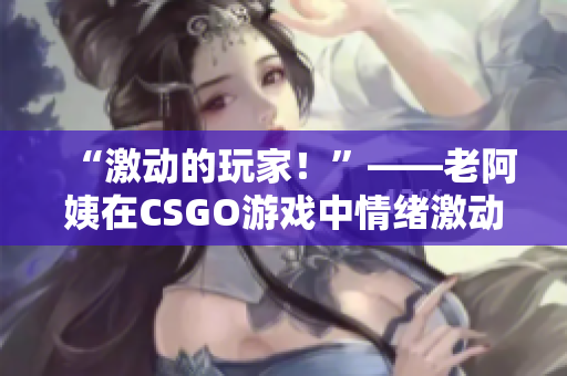 “激动的玩家！”——老阿姨在CSGO游戏中情绪激动