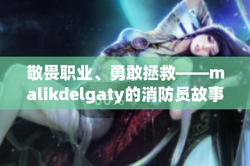 敬畏职业、勇敢拯救——malikdelgaty的消防员故事