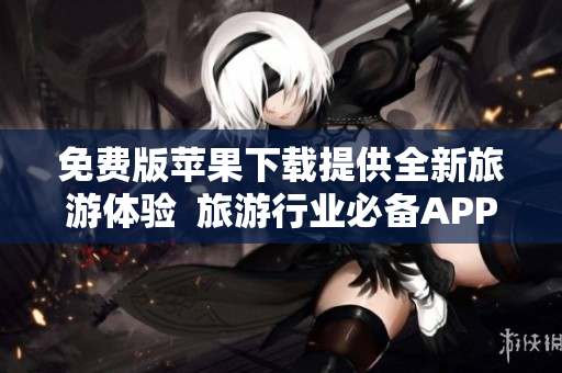 免费版苹果下载提供全新旅游体验  旅游行业必备APP