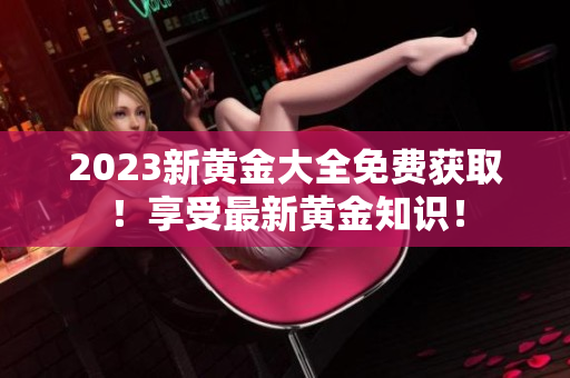 2023新黄金大全免费获取！享受最新黄金知识！