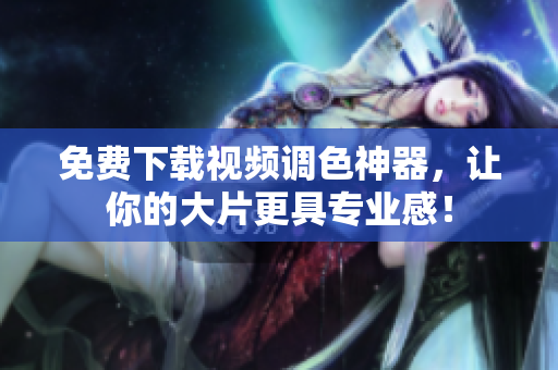 免费下载视频调色神器，让你的大片更具专业感！