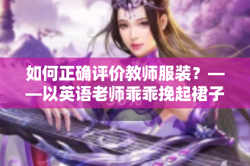 如何正确评价教师服装？——以英语老师乖乖挽起裙子为例