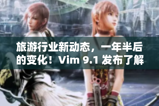 旅游行业新动态，一年半后的变化！Vim 9.1 发布了解一下