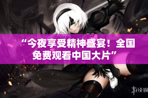 “今夜享受精神盛宴！全国免费观看中国大片”