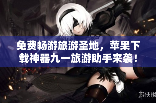 免费畅游旅游圣地，苹果下载神器九一旅游助手来袭！