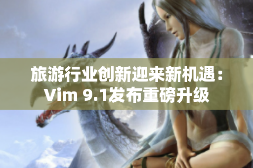 旅游行业创新迎来新机遇：Vim 9.1发布重磅升级