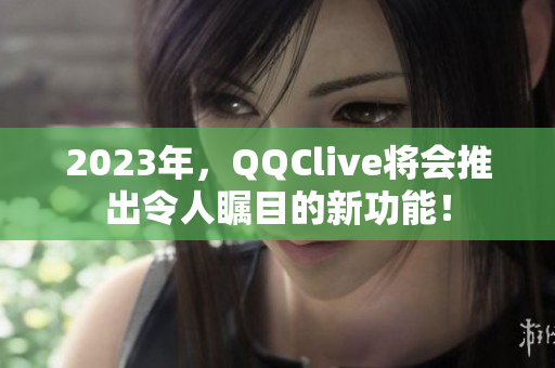 2023年，QQClive将会推出令人瞩目的新功能！