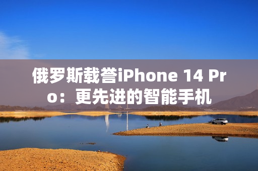 俄罗斯载誉iPhone 14 Pro：更先进的智能手机