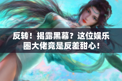 反转！揭露黑幕？这位娱乐圈大佬竟是反差甜心！