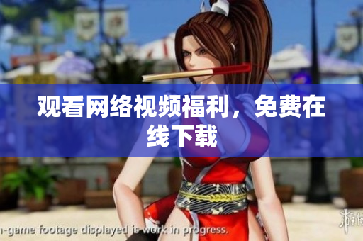 观看网络视频福利，免费在线下载