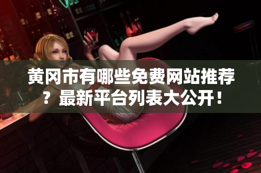 黄冈市有哪些免费网站推荐？最新平台列表大公开！