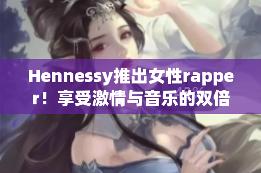 Hennessy推出女性rapper！享受激情与音乐的双倍刺激！